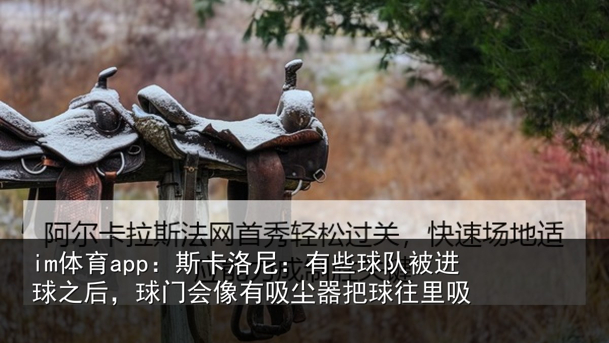 im体育app：斯卡洛尼：有些球队被进球之后，球门会像有吸尘器把球往里吸