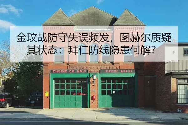 金玟哉防守失误频发，图赫尔质疑其状态：拜仁防线隐患何解？
