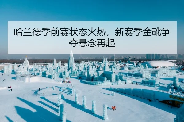 哈兰德季前赛状态火热，新赛季金靴争夺悬念再起