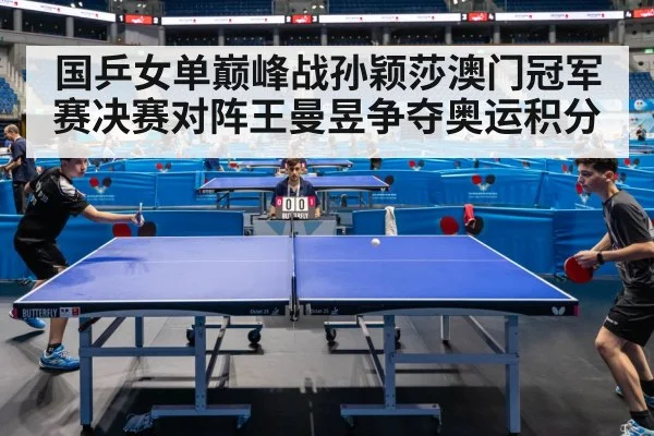 国乒女单巅峰战孙颖莎澳门冠军赛决赛对阵王曼昱争夺奥运积分