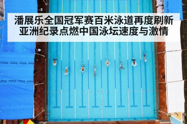 潘展乐全国冠军赛百米泳道再度刷新亚洲纪录点燃中国泳坛速度与激情