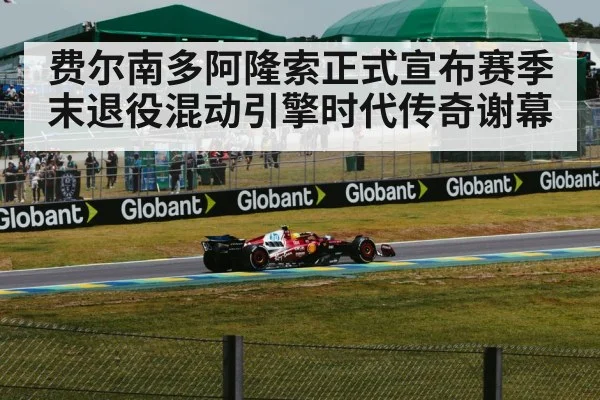 费尔南多阿隆索正式宣布赛季末退役混动引擎时代传奇谢幕